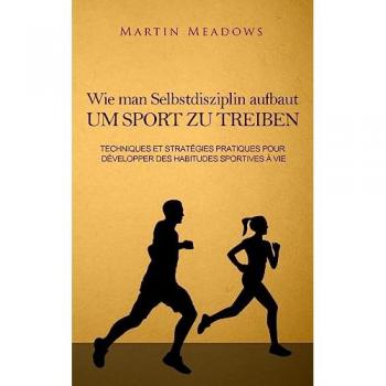 Wie man Selbstdisziplin aufbaut um Sport zu treiben: Praktische Techniken und Strategien zur Entwicklung lebenslanger Trainingsgewohnheiten