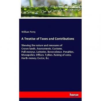 A Treatise of Taxes and Contributions: Shewing the nature and measures of Crown-lands. Assessments. Customs. Poll-moneys. Lotteries. Benevolence. ... Raising of coins. Harth-money. Excize, &c.
