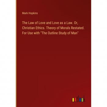 The Law of Love and Love as a Law. Or, Christian Ethics. Theory of Morals Restated. For Use with The Outline Study of Man