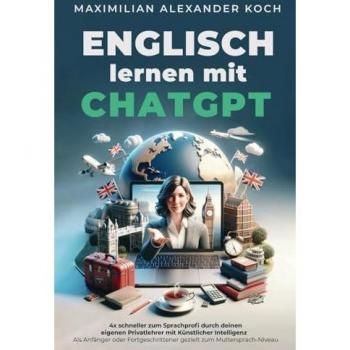 Englisch lernen mit ChatGPT: 4x schneller zum Sprachprofi durch deinen eigenen Privatlehrer mit Künstlicher Intelligenz | Als Anfänger oder Fortgeschrittener gezielt zum Muttersprach-Niveau
