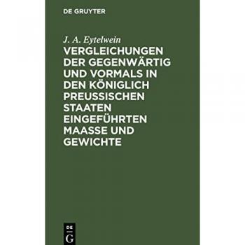 Vergleichungen der gegenwärtig und vormals in den königlich preußischen Staaten eingeführten Maaße und Gewichte: mit Rücksicht auf die vorzüglichsten Maaße und Gewichte in Europa