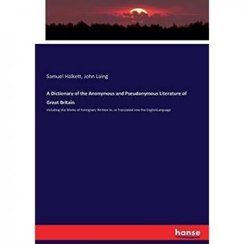 A Dictionary of the Anonymous and Pseudonymous Literature of Great Britain: Including the Works of Foreigners Written in, or Translated into the EnglishLanguage