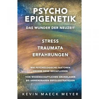 Psycho Epigenetik: Das Wunder der Neuzeit: Stress, Traumata, Erfahrungen