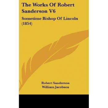 The Works Of Robert Sanderson V6: Sometime Bishop Of Lincoln (1854)