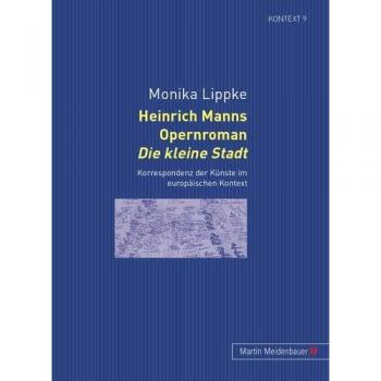 Heinrich Manns Opernroman Die kleine Stadt</I>: Korrespondenz der Künste im europäischen Kontext (Kontext. Beiträge zur Geschichte der deutschsprachigen Literatur)