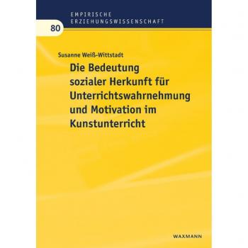 Susanne Weiß-Wittstadt Die Bedeutung Sozialer Herkunft Für Unterrichtswahrnehmung Und Motivation Im Kunstunterricht: Dissertationsschrift (Empirische Erziehungswissenschaft)