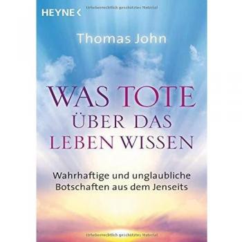 Was Tote über das Leben wissen: Wahrhaftige und unglaubliche Botschaften aus dem Jenseits