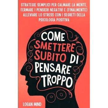Come Smettere Subito di Pensare Troppo: Strategie Semplici per Calmare la Mente, Fermare i Pensieri Negativi e (Finalmente) Alleviare lo Stress con i ... Positiva (Calma La Tua Mente Adesso!)