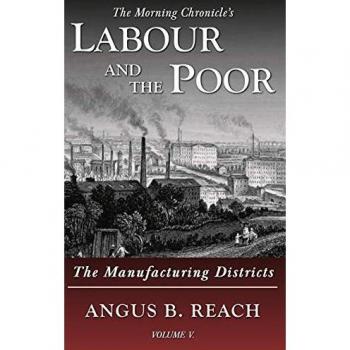 Labour and the Poor Volume V: The Manufacturing Districts