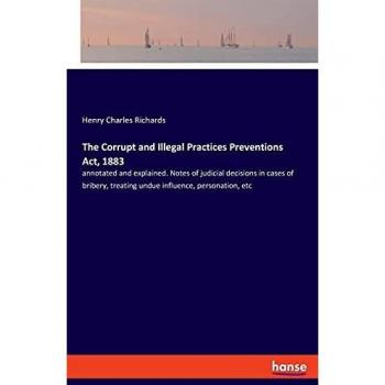 The Corrupt and Illegal Practices Preventions Act, 1883: annotated and explained. Notes of judicial decisions in cases of bribery, treating undue influence, personation, etc