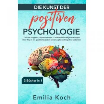 Die Kunst der positiven Psychologie – 3 Bücher in 1 – Grübeln stoppen | Loslassen lernen | Emotionale Intelligenz erlangen: Dein Weg in ein glückliches Leben ohne Ängste und negative Gedanken