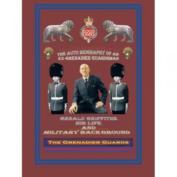 The Autobiography Of An Ex-Grenadier Guardsman: Gerald Griffiths His Life And Military Background