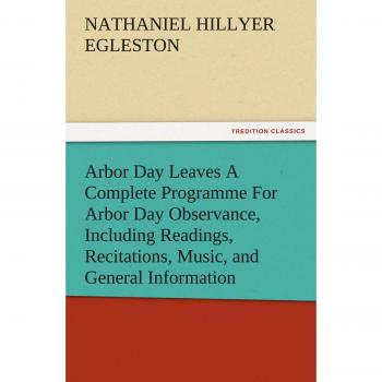 Arbor Day Leaves A Complete Programme For Arbor Day Observance, Including Readings, Recitations, Music, and General Information (TREDITION CLASSICS)