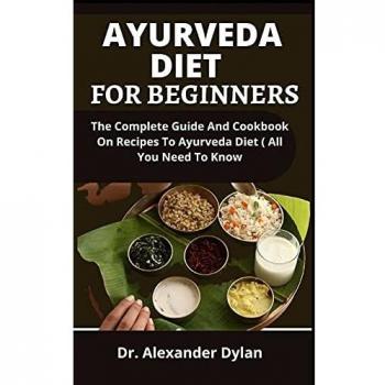 Ayurveda Diet For Beginners: The Complete Guide And Cookbook On Recipes To Ayurvedic Diet