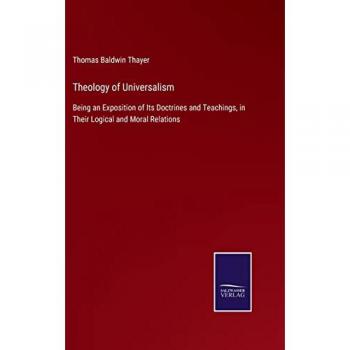 Theology of Universalism: Being an Exposition of Its Doctrines and Teachings, in Their Logical and Moral Relations