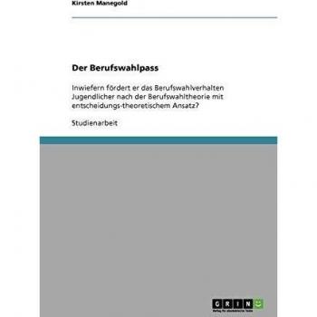 Der Berufswahlpass: Inwiefern fördert er das Berufswahlverhalten Jugendlicher nach der Berufswahltheorie mit entscheidungs-theoretischem Ansatz?