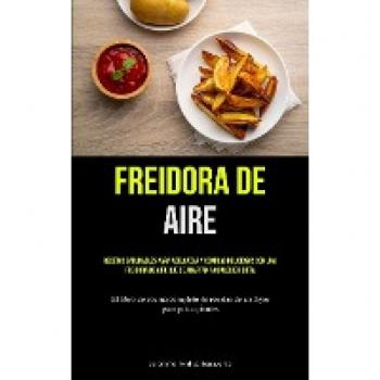 Freidora De Aire: Recetas saludables para adelgazar y comidas deliciosas con una freidora de aire que se adaptan a cualquier dieta (El libro de ... de recetas de air fryer para principiantes)