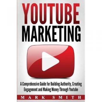 YouTube Marketing: A Comprehensive Guide for Building Authority, Creating Engagement and Making Money Through Youtube