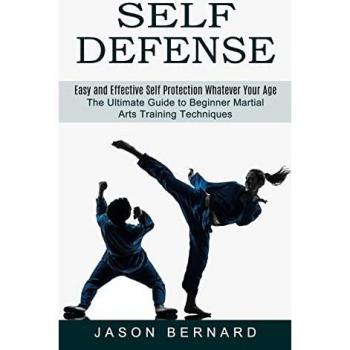 Self Defense: Easy and Effective Self Protection Whatever Your Age (The Ultimate Guide to Beginner Martial Arts Training Techniques)