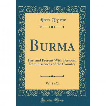 Burma, Vol. 1 of 2: Past and Present With Personal Reminiscences of the Country