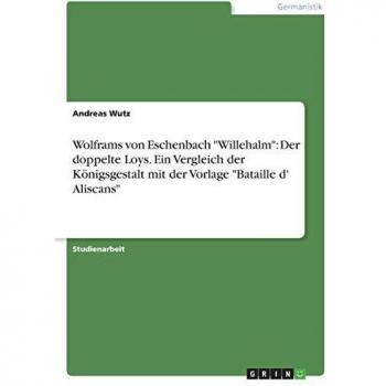 Wolframs von Eschenbach Willehalm: Der doppelte Loys. Ein Vergleich der Königsgestalt mit der Vorlage Bataille d' Aliscans