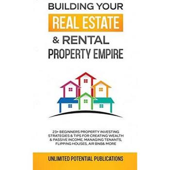 Building Your Real Estate & Rental Property Empire: 23+ Beginners Property Investing Strategies & Tips For Creating Wealth & Passive Income, Managing Tenants, Flipping Houses, Air BnB & More
