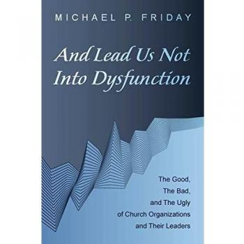 And Lead Us Not Into Dysfunction: The Good, The Bad, and The Ugly of Church Organizations and Their Leaders