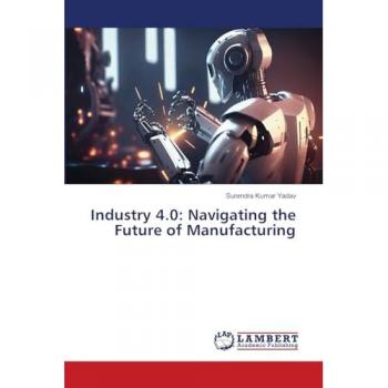Yadav, Surendra Kumar: Industry 4.0: Navigating the Future of Manufacturing