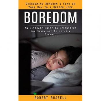 Boredom: Overcoming Boredom & Fear on Your Way to a Better Life (An Ultimate Guide to Reigniting the Spark and Building a Dynamic)