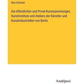 Die öffentlichen und Privat-Kunstsammlungen, Kunstinstitute und Ateliers der Künstler und Kunstindustriellen von Berlin