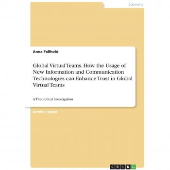 Global Virtual Teams. How the Usage of New Information and Communication Technologies can Enhance Trust in Global Virtual Teams: A Theoretical Investigation