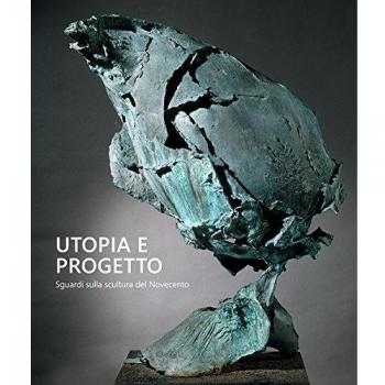 Utopia e progetto. Sguardi sulla scultura del Novecento. Ediz. bilingue