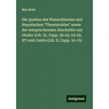 Die Quellen des Plutarchischen und Nepotischen Themistokles sowie der entsprechenden Abschnitte aus Diodor (Lib. XI, Capp. 39-43, 54-59, 87) und Justin (Lib. II, Capp. 10-15)