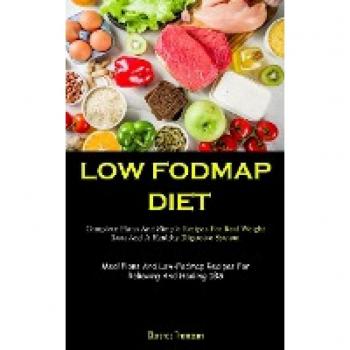 Low Fodmap Diet: Complete Plans And Simple Recipes For Real Weight Loss And A Healthy Digestive System (Meal Plans And Low-Fodmap Recipes For Relieving And Healing IBS)