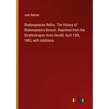 Shakespearian Relics. The History of Shakespeare's Brooch. Reprinted from the Stratford-upon-Avon Herald, April 13th, 1883, with Additions