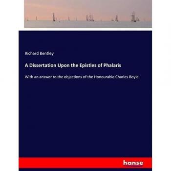 A Dissertation Upon the Epistles of Phalaris: With an answer to the objections of the Honourable Charles Boyle
