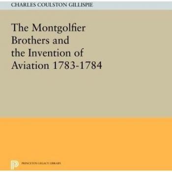 The Montgolfier Brothers and the Invention of Aviation 1783-1784: With a Word on the Importance of Ballooning for the Science of Heat and the Art of Building Railroads