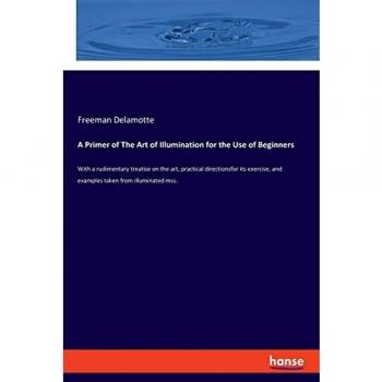 A Primer of The Art of Illumination for the Use of Beginners: With a rudimentary treatise on the art, practical directionsfor its exercise, and examples taken from illuminated mss.
