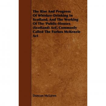 The Rise and Progress of Whiskey-Drinking in Scotland, and the Working of the 'Public-Houses (Scotland) ACT', Commonly Called the Forbes McKenzie ACT
