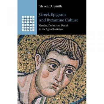 Greek Epigram and Byzantine Culture: Gender, Desire, and Denial in the Age of Justinian