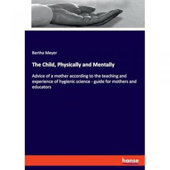 The Child, Physically and Mentally: Advice of a mother according to the teaching and experience of hygienic science