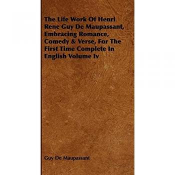 The Life Work of Henri Rene Guy de Maupassant, Embracing Romance, Comedy & Verse, for the First Time Complete in English Volume IV