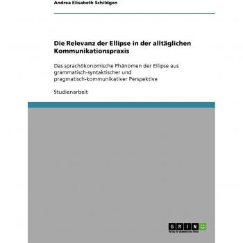 Die Relevanz der Ellipse in der alltäglichen Kommunikationspraxis: Das sprachökonomische Phänomen der Ellipse aus grammatisch-syntaktischer und pragmatisch-kommunikativer Perspektive
