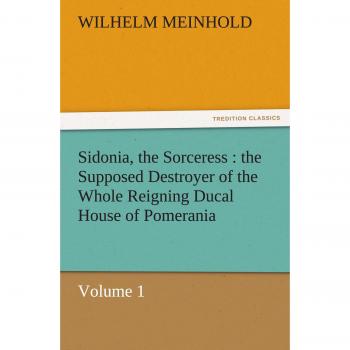 Sidonia, the Sorceress : the Supposed Destroyer of the Whole Reigning Ducal House of Pomerania — Volume 1 (TREDITION CLASSICS)