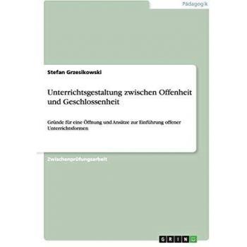 Unterrichtsgestaltung zwischen Offenheit und Geschlossenheit: Gründe für eine Öffnung und Ansätze zur Einführung offener Unterrichtsformen