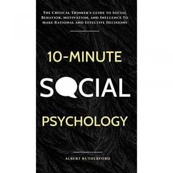 10-Minute Social Psychology: The Critical Thinker's Guide to Social Behavior, Motivation, and Influence To Make Rational and Effective Decisions