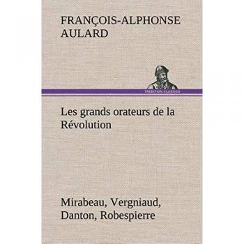 Les grands orateurs de la Révolution Mirabeau, Vergniaud, Danton, Robespierre