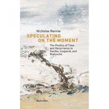 Speculating on the Moment. The Poetics of Time and Recurrence in Goethe, Leopardi, and Nietzsche (Münchener Universitätsschriften. Münchener Komparatistische Studien)