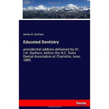 Educated Dentistry: presidential address delivered by Dr. J.H. Durham, before the N.C. State Dental Association at Charlotte, June, 1885