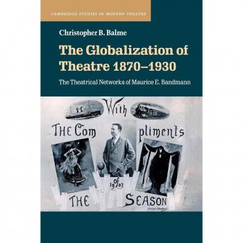 The Globalization of Theatre 1870–1930: The Theatrical Networks of Maurice E. Bandmann (Cambridge Studies in Modern Theatre)